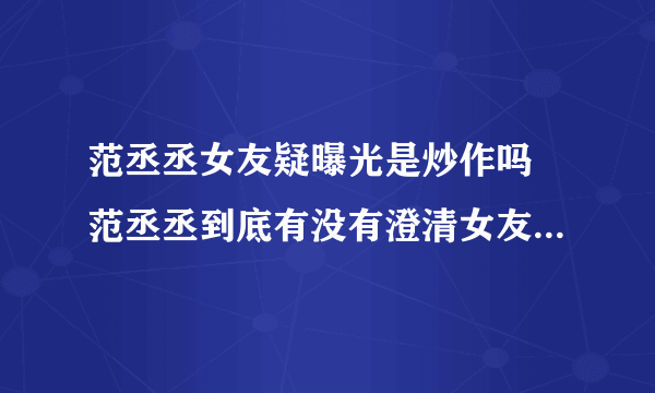 范丞丞女友疑曝光是炒作吗 范丞丞到底有没有澄清女友叫什么名字