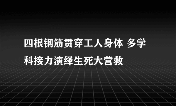 四根钢筋贯穿工人身体 多学科接力演绎生死大营救