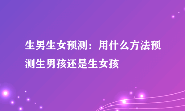 生男生女预测：用什么方法预测生男孩还是生女孩