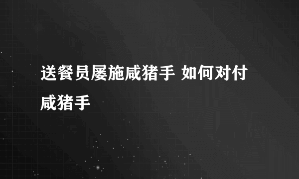 送餐员屡施咸猪手 如何对付咸猪手