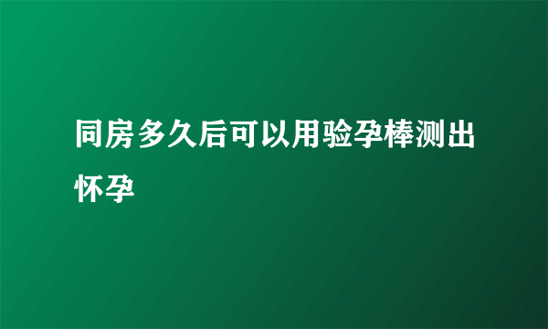 同房多久后可以用验孕棒测出怀孕