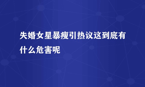 失婚女星暴瘦引热议这到底有什么危害呢