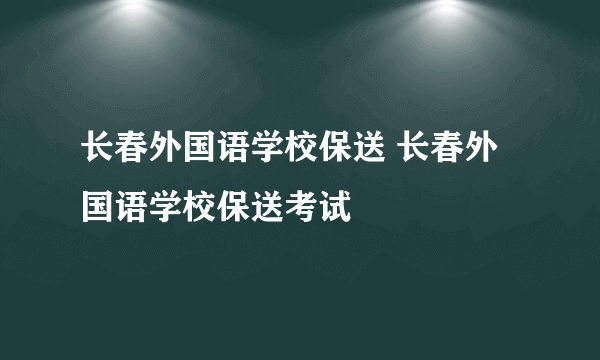 长春外国语学校保送 长春外国语学校保送考试