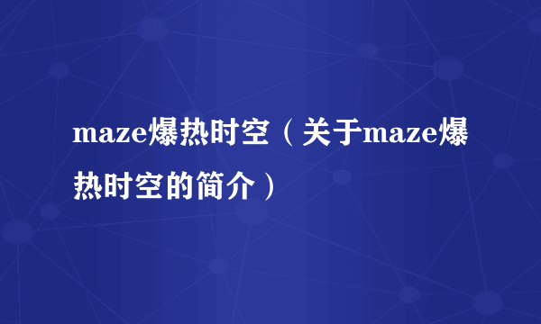 maze爆热时空（关于maze爆热时空的简介）