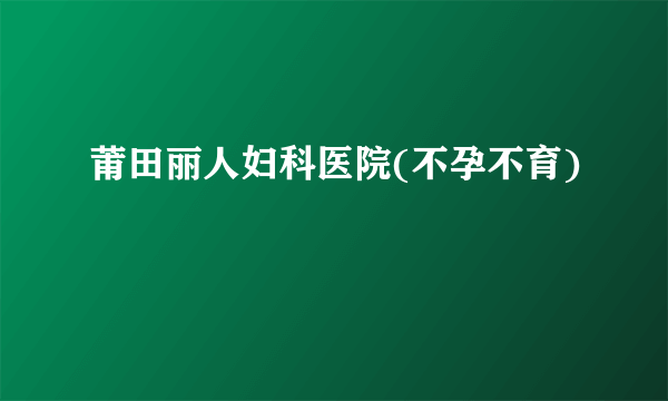 莆田丽人妇科医院(不孕不育)