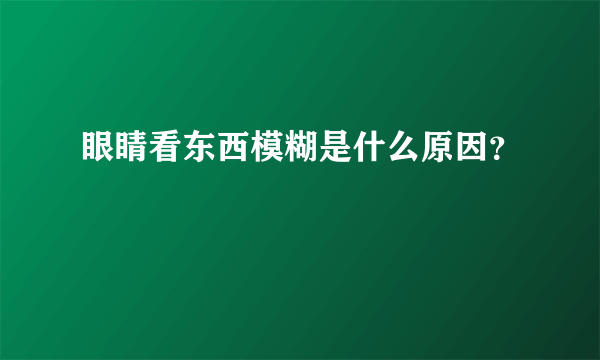 眼睛看东西模糊是什么原因？