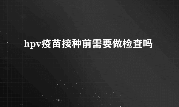 hpv疫苗接种前需要做检查吗