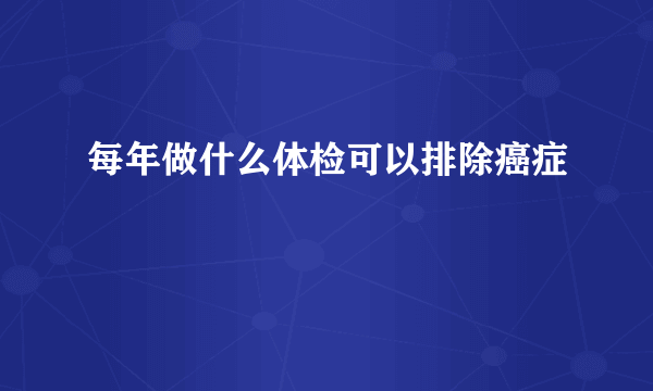 每年做什么体检可以排除癌症