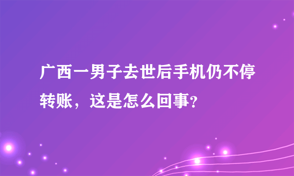 广西一男子去世后手机仍不停转账，这是怎么回事？