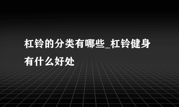 杠铃的分类有哪些_杠铃健身有什么好处