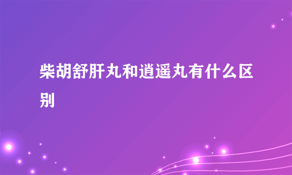 柴胡舒肝丸和逍遥丸有什么区别