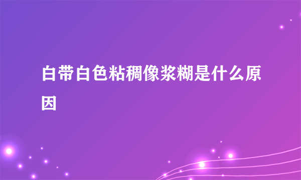 白带白色粘稠像浆糊是什么原因