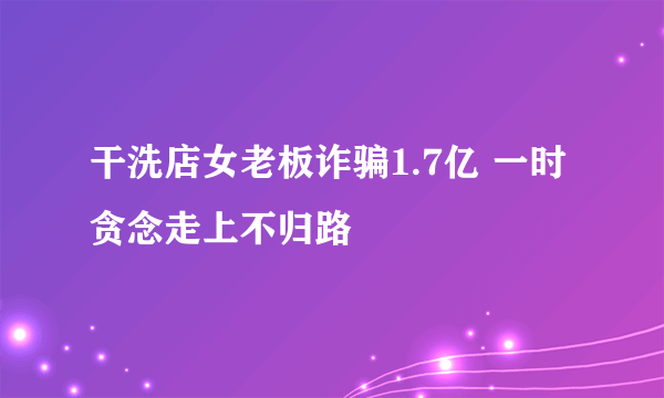 干洗店女老板诈骗1.7亿 一时贪念走上不归路