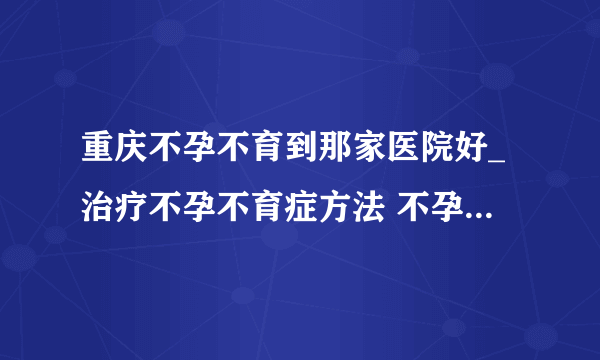 重庆不孕不育到那家医院好_治疗不孕不育症方法 不孕不育该如何调理