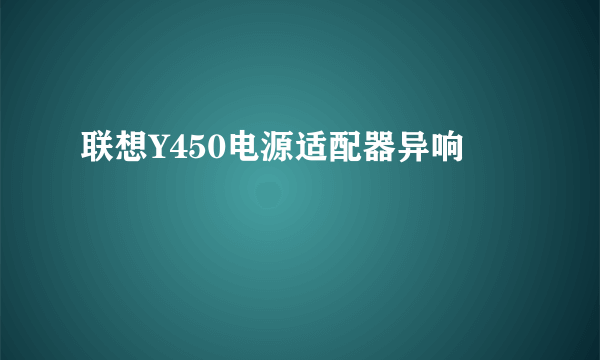 联想Y450电源适配器异响