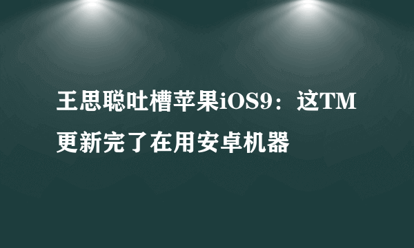 王思聪吐槽苹果iOS9：这TM更新完了在用安卓机器