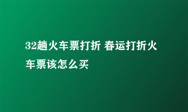 32趟火车票打折 春运打折火车票该怎么买