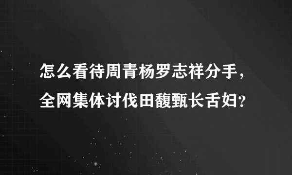 怎么看待周青杨罗志祥分手，全网集体讨伐田馥甄长舌妇？