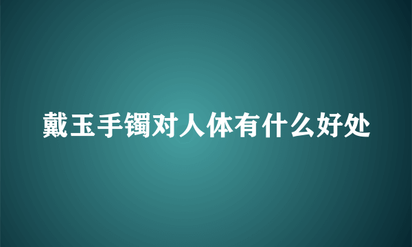 戴玉手镯对人体有什么好处