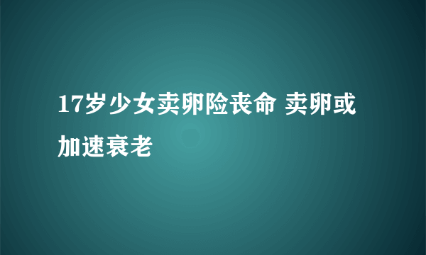 17岁少女卖卵险丧命 卖卵或加速衰老