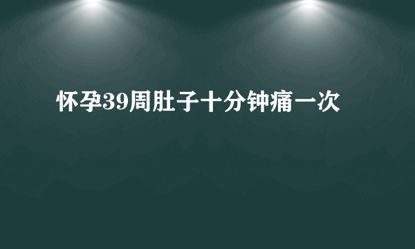 怀孕39周肚子十分钟痛一次