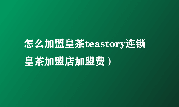 怎么加盟皇茶teastory连锁 皇茶加盟店加盟费）