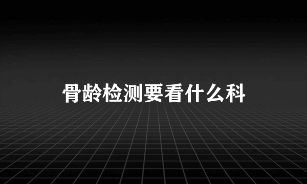 骨龄检测要看什么科