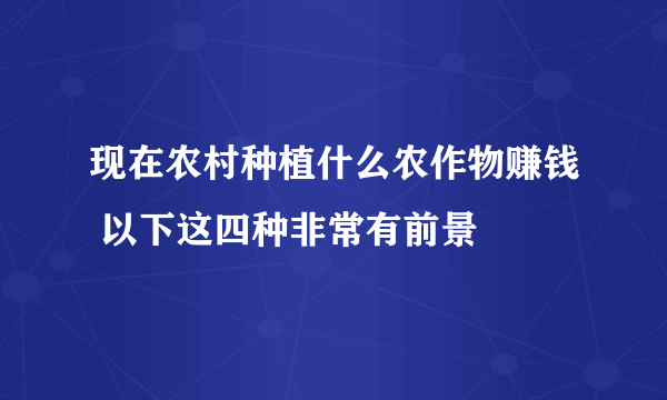 现在农村种植什么农作物赚钱 以下这四种非常有前景