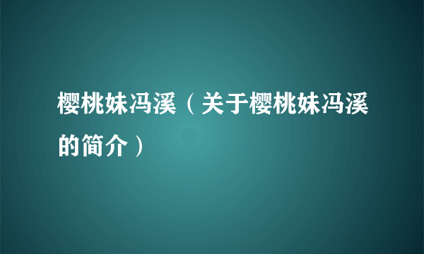 樱桃妹冯溪（关于樱桃妹冯溪的简介）