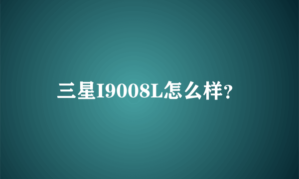 三星I9008L怎么样？