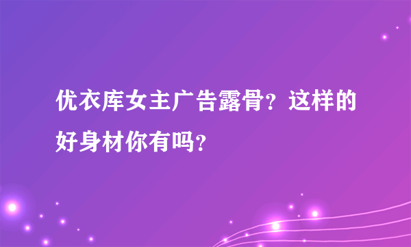 优衣库女主广告露骨？这样的好身材你有吗？