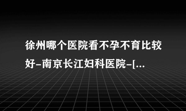 徐州哪个医院看不孕不育比较好-南京长江妇科医院-[口碑排名]多囊怎么能检查出来呢?