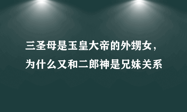 三圣母是玉皇大帝的外甥女，为什么又和二郎神是兄妹关系