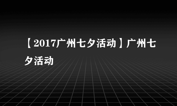 【2017广州七夕活动】广州七夕活动