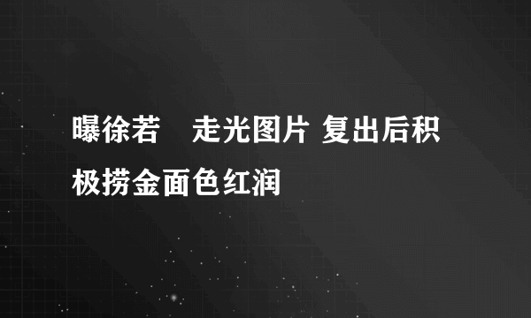 曝徐若瑄走光图片 复出后积极捞金面色红润