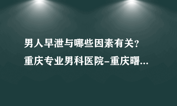 男人早泄与哪些因素有关？ 重庆专业男科医院-重庆曙光男科医院？