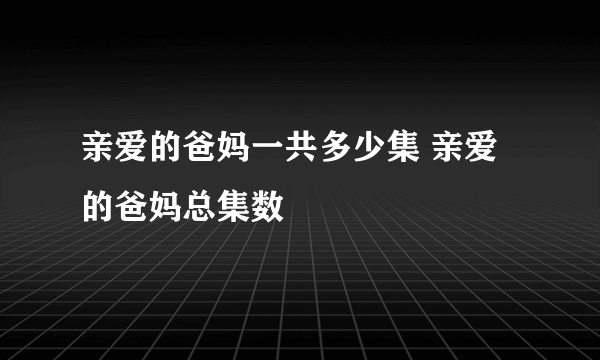 亲爱的爸妈一共多少集 亲爱的爸妈总集数