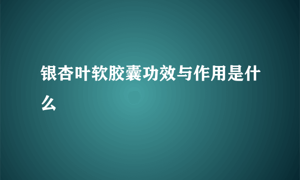 银杏叶软胶囊功效与作用是什么