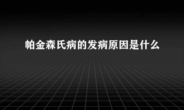 帕金森氏病的发病原因是什么