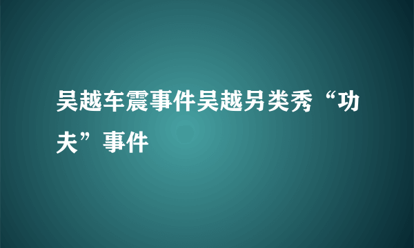 吴越车震事件吴越另类秀“功夫”事件