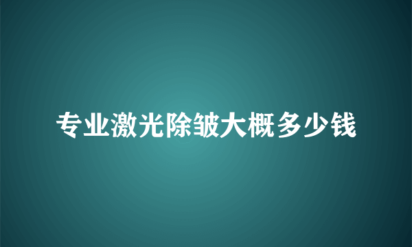 专业激光除皱大概多少钱