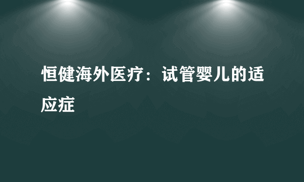 恒健海外医疗：试管婴儿的适应症