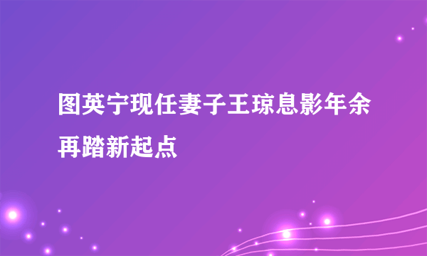 图英宁现任妻子王琼息影年余再踏新起点