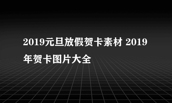 2019元旦放假贺卡素材 2019年贺卡图片大全