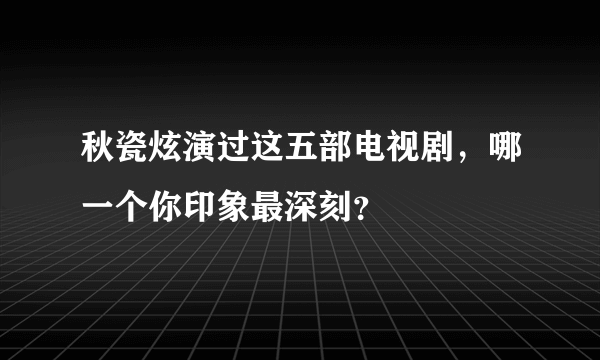 秋瓷炫演过这五部电视剧，哪一个你印象最深刻？