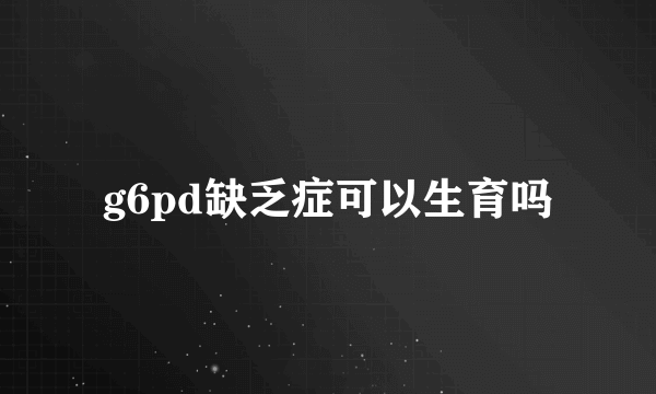 g6pd缺乏症可以生育吗