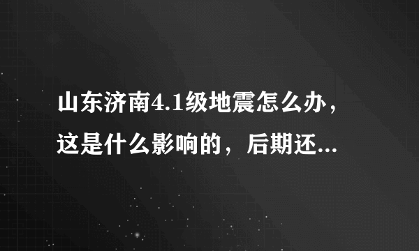 山东济南4.1级地震怎么办，这是什么影响的，后期还会有吗？