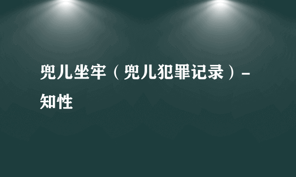 兜儿坐牢（兜儿犯罪记录）-知性