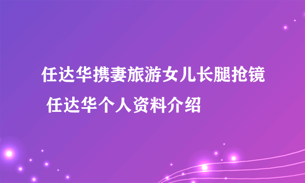 任达华携妻旅游女儿长腿抢镜 任达华个人资料介绍