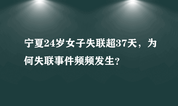 宁夏24岁女子失联超37天，为何失联事件频频发生？